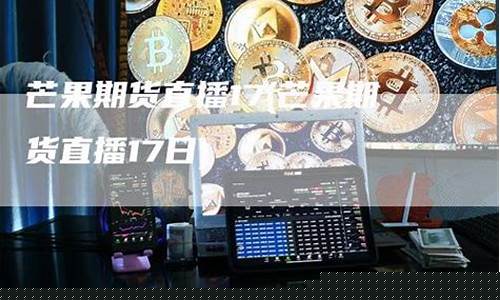 芒果期货直播平台好不好(芒果期货直播平台好不好做)_https://www.jnskb.com_设计报价_第1张