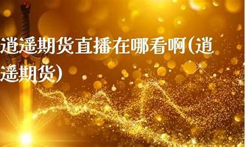 逍遥老师期货直播间(解说逍遥老师)_https://www.jnskb.com_装修公司_第1张
