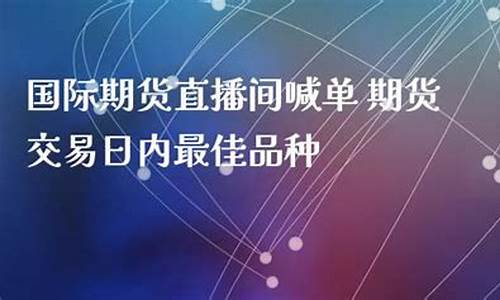 权威的国际期货直播间(权威的国际期货直播间有哪些)_https://www.jnskb.com_装修流程_第1张