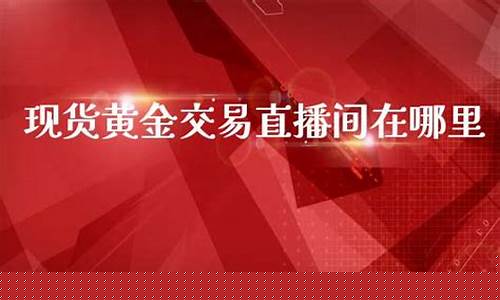 现货黄金期货直播间在哪(现货黄金期货直播间在哪看)_https://www.jnskb.com_装修公司_第1张