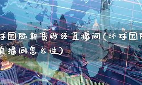 环球期货直播间交易(环球期货直播间交易所网)_https://www.jnskb.com_装修公司_第1张