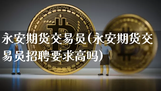 永安期货交易员(永安期货交易员招聘要求高吗)_https://www.jnskb.com_装修公司_第1张