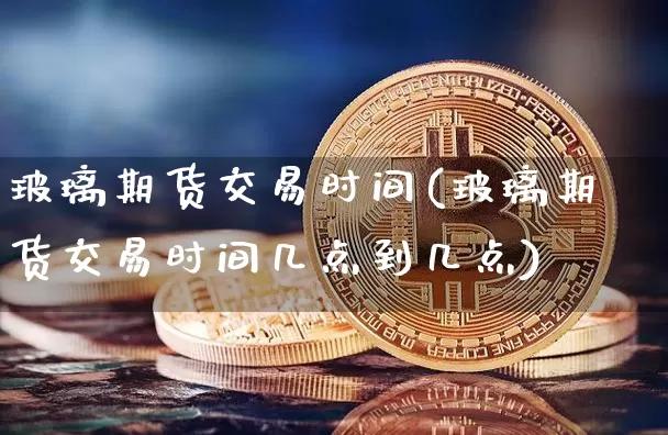 玻璃期货交易时间(玻璃期货交易时间几点到几点)_https://www.jnskb.com_装修公司_第1张