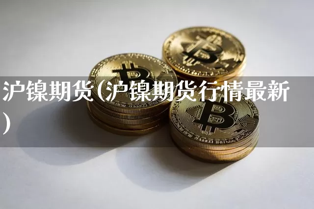 沪镍期货(沪镍期货行情最新)_https://www.jnskb.com_装修公司_第1张