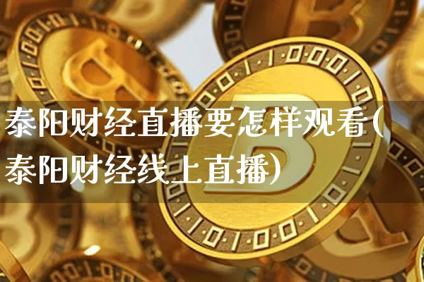 泰阳财经直播要怎样观看(泰阳财经线上直播)_https://www.jnskb.com_装修公司_第1张
