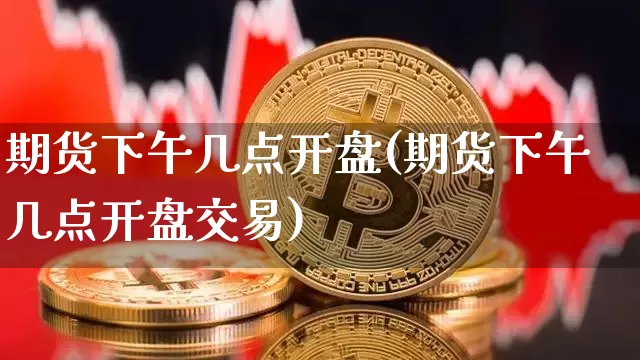 期货下午几点开盘(期货下午几点开盘交易)_https://www.jnskb.com_装修公司_第1张