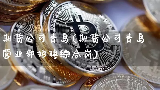 期货公司青岛(期货公司青岛营业部招聘综合岗)_https://www.jnskb.com_设计报价_第1张
