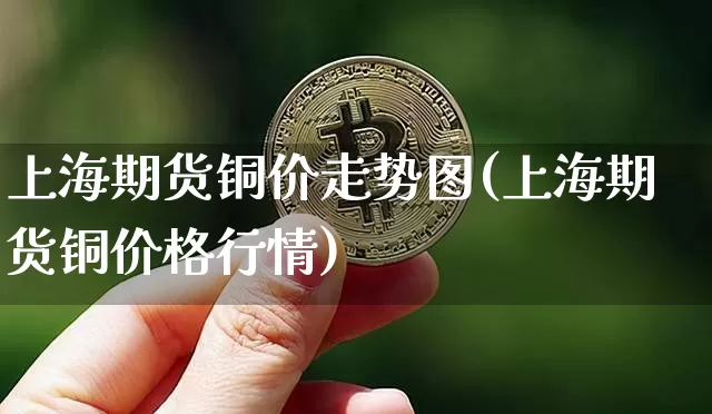 上海期货铜价走势图(上海期货铜价格行情)_https://www.jnskb.com_装修流程_第1张