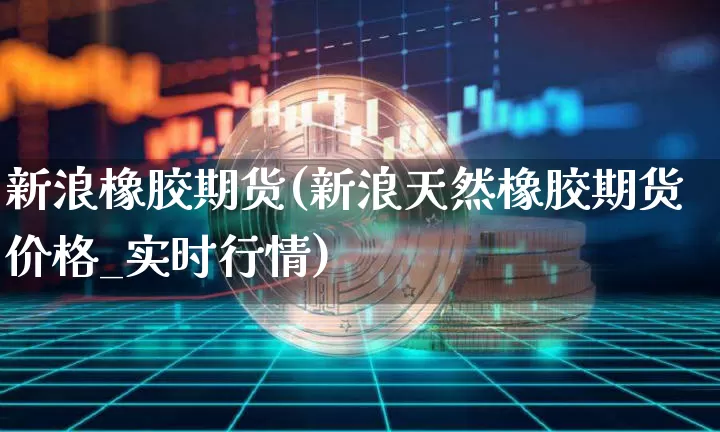 新浪橡胶期货(新浪天然橡胶期货价格_实时行情)_https://www.jnskb.com_设计报价_第1张