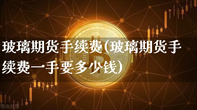 玻璃期货手续费(玻璃期货手续费一手要多少钱)_https://www.jnskb.com_装修流程_第1张