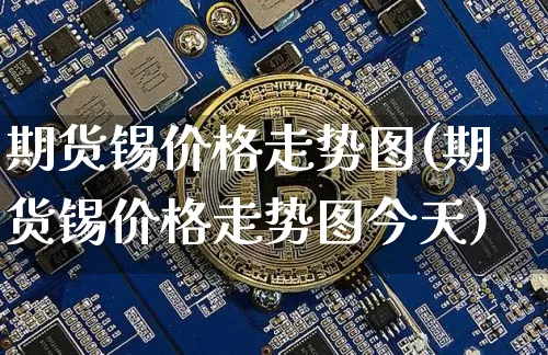 期货锡价格走势图(期货锡价格走势图今天)_https://www.jnskb.com_装修公司_第1张