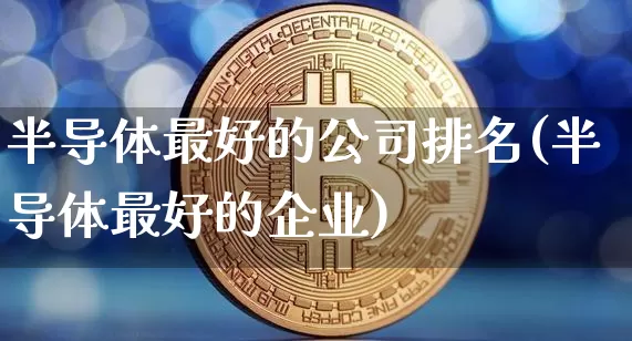 半导体最好的公司排名(半导体最好的企业)_https://www.jnskb.com_设计报价_第1张
