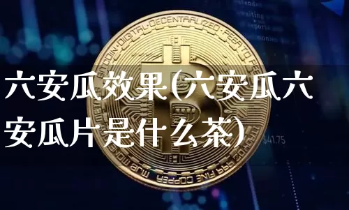 六安瓜效果(六安瓜六安瓜片是什么茶)_https://www.jnskb.com_装修流程_第1张