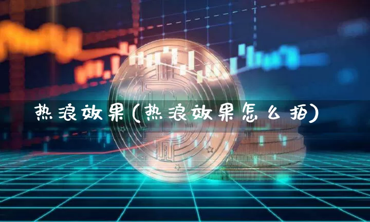 热浪效果(热浪效果怎么拍)_https://www.jnskb.com_装修流程_第1张