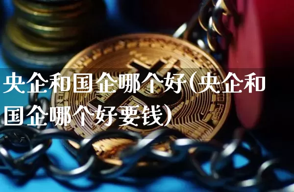 央企和国企哪个好(央企和国企哪个好要钱)_https://www.jnskb.com_设计报价_第1张