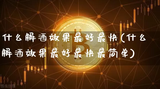 什么解酒效果最好最快(什么解酒效果最好最快最简单)_https://www.jnskb.com_装修流程_第1张