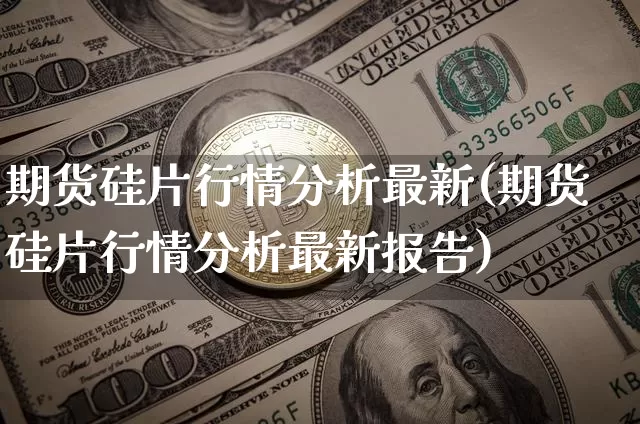 期货硅片行情分析最新(期货硅片行情分析最新报告)_https://www.jnskb.com_效果图_第1张