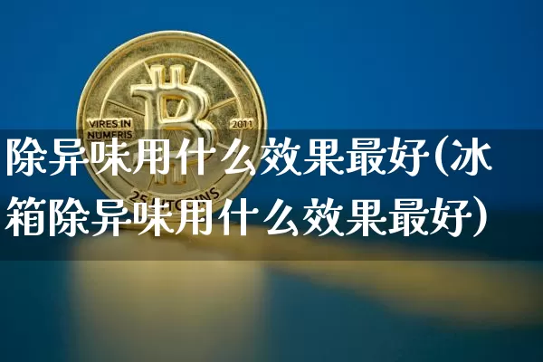 除异味用什么效果最好(冰箱除异味用什么效果最好)_https://www.jnskb.com_装修流程_第1张