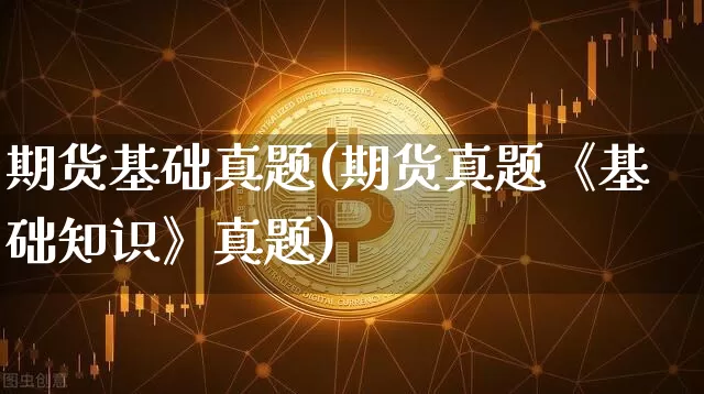 期货基础真题(期货真题《基础知识》真题)_https://www.jnskb.com_装修公司_第1张