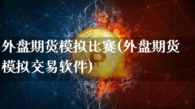 外盘期货模拟比赛(外盘期货模拟交易软件)_https://www.jnskb.com_装修公司_第1张