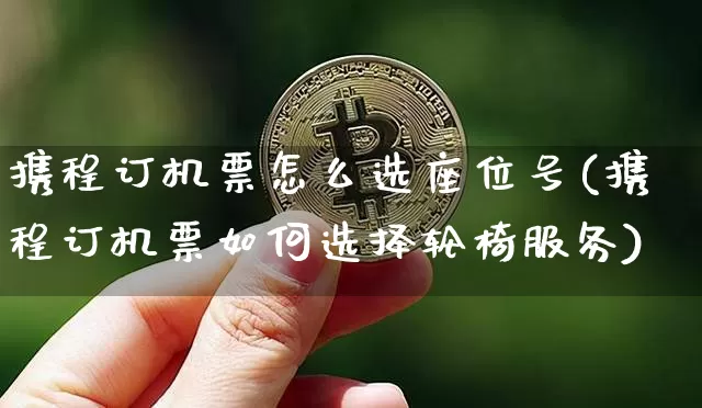 携程订机票怎么选座位号(携程订机票如何选择轮椅服务)_https://www.jnskb.com_装修公司_第1张