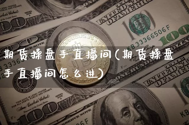 期货操盘手直播间(期货操盘手直播间怎么进)_https://www.jnskb.com_装修公司_第1张