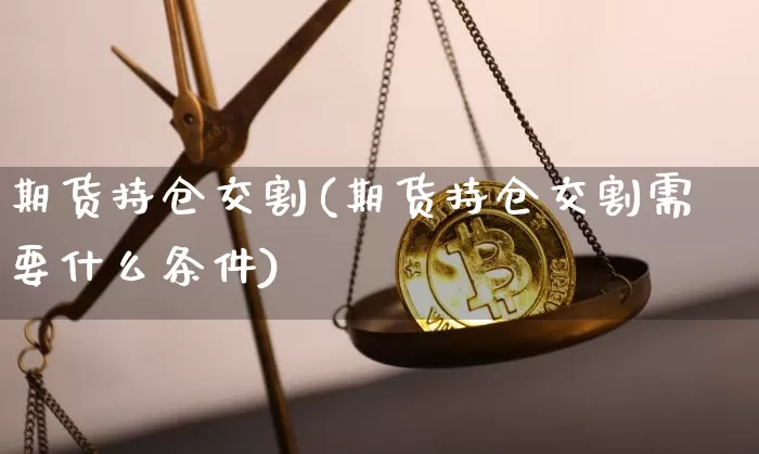 期货持仓交割(期货持仓交割需要什么条件)_装修公司_第1张_装修网 期货持仓交割(期货持仓交割需要什么条件)_https://www.jnskb.com_装修公司_第1张