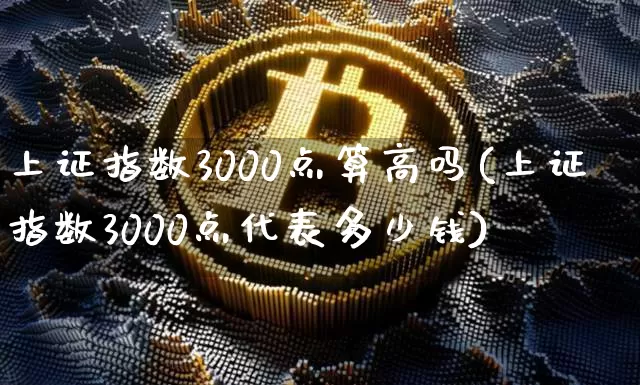 上证指数3000点算高吗(上证指数3000点代表多少钱)_https://www.jnskb.com_装修流程_第1张