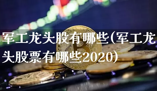 军工龙头股有哪些(军工龙头股票有哪些2020)_https://www.jnskb.com_装修公司_第1张