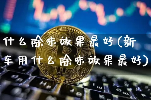 什么除味效果最好(新车用什么除味效果最好)_https://www.jnskb.com_装修流程_第1张