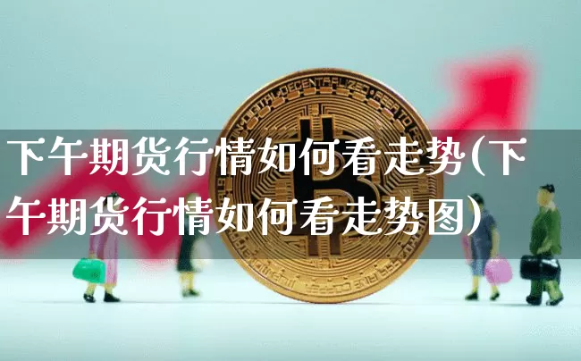 下午期货行情如何看走势(下午期货行情如何看走势图)_https://www.jnskb.com_效果图_第1张