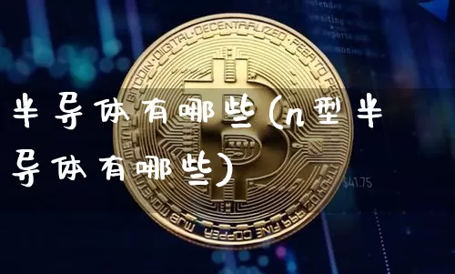 半导体有哪些(n型半导体有哪些)_https://www.jnskb.com_装修公司_第1张