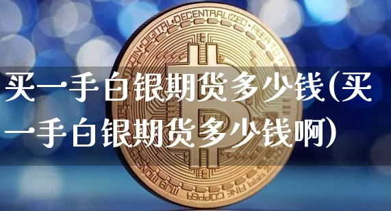 买一手白银期货多少钱(买一手白银期货多少钱啊)_https://www.jnskb.com_装修流程_第1张