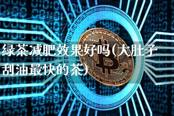 绿茶减肥效果好吗(大肚子刮油最快的茶)_https://www.jnskb.com_装修流程_第1张