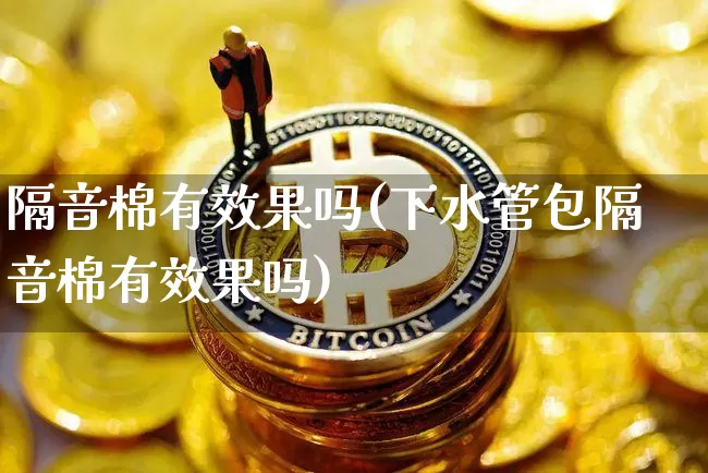 隔音棉有效果吗(下水管包隔音棉有效果吗)_https://www.jnskb.com_装修流程_第1张