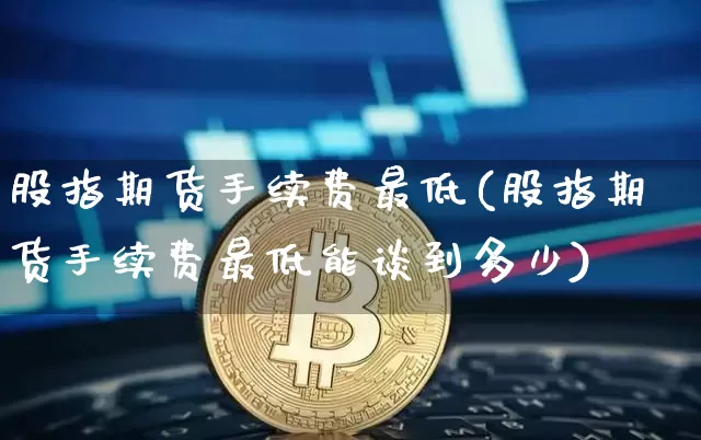 股指期货手续费最低(股指期货手续费最低能谈到多少)_https://www.jnskb.com_装修公司_第1张
