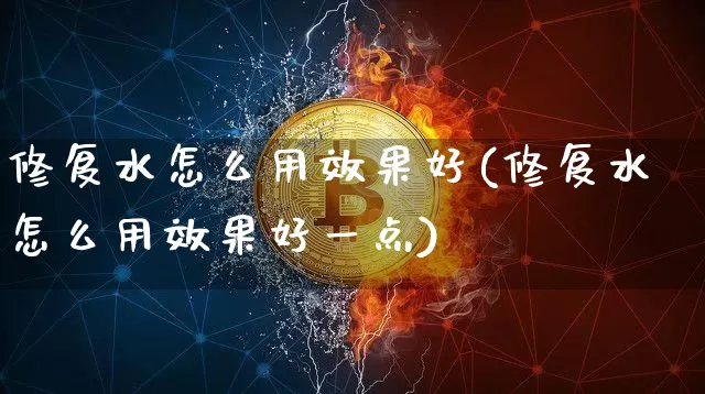修复水怎么用效果好(修复水怎么用效果好一点)_https://www.jnskb.com_装修公司_第1张