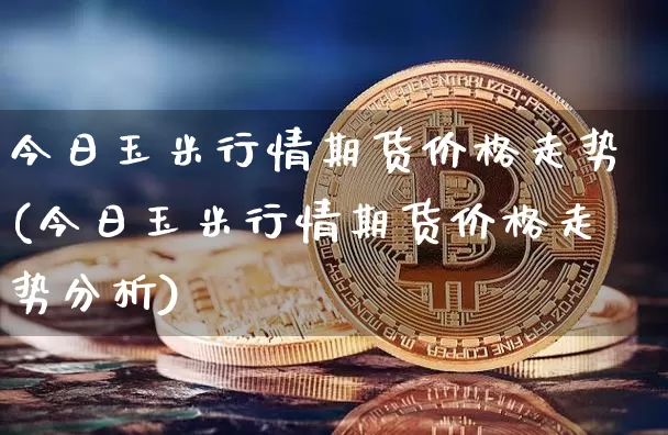 今日玉米行情期货价格走势(今日玉米行情期货价格走势分析)_https://www.jnskb.com_效果图_第1张