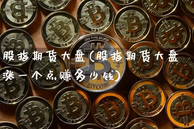 股指期货大盘(股指期货大盘涨一个点赚多少钱)_装修流程_第1张_装修网 股指期货大盘(股指期货大盘涨一个点赚多少钱)_https://www.jnskb.com_装修流程_第1张