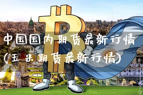 中国国内期货最新行情(玉米期货最新行情)_https://www.jnskb.com_装修流程_第1张