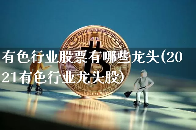 有色行业股票有哪些龙头(2021有色行业龙头股)_https://www.jnskb.com_装修公司_第1张