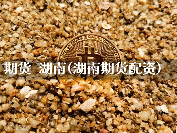期货  湖南(湖南期货配资)_https://www.jnskb.com_装修公司_第1张