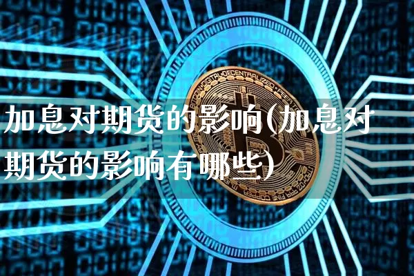 加息对期货的影响(加息对期货的影响有哪些)_https://www.jnskb.com_装修公司_第1张