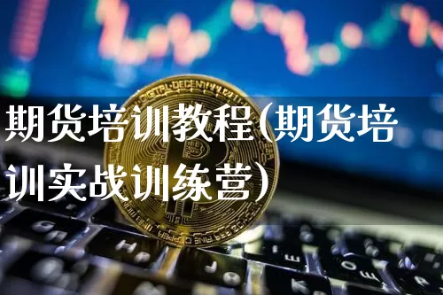 期货培训教程(期货培训实战训练营)_https://www.jnskb.com_装修公司_第1张