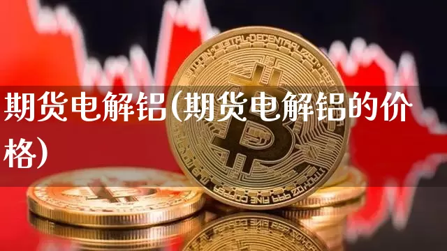 期货电解铝(期货电解铝的价格)_https://www.jnskb.com_装修公司_第1张