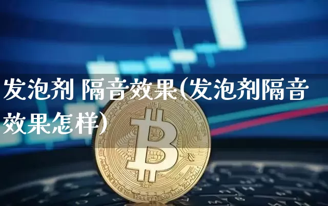 发泡剂 隔音效果(发泡剂隔音效果怎样)_https://www.jnskb.com_设计报价_第1张