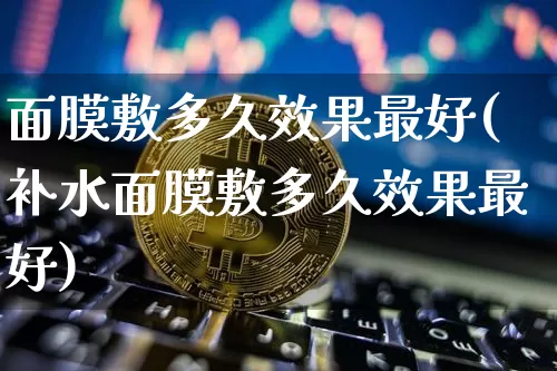 面膜敷多久效果最好(补水面膜敷多久效果最好)_效果图_第1张_装修网 面膜敷多久效果最好(补水面膜敷多久效果最好)_https://www.jnskb.com_效果图_第1张