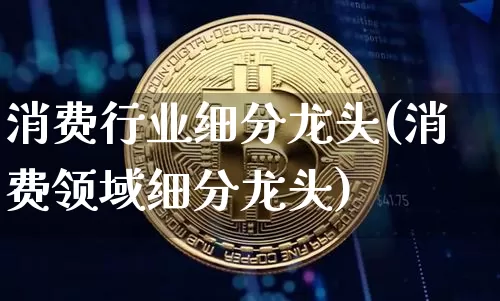 消费行业细分龙头(消费领域细分龙头)_https://www.jnskb.com_装修公司_第1张