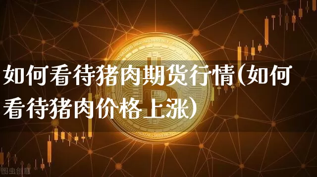 如何看待猪肉期货行情(如何看待猪肉价格上涨)_https://www.jnskb.com_装修流程_第1张