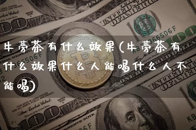 牛蒡茶有什么效果(牛蒡茶有什么效果什么人能喝什么人不能喝)_https://www.jnskb.com_设计报价_第1张